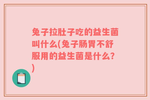 兔子拉肚子吃的益生菌叫什么(兔子肠胃不舒服用的益生菌是什么？)