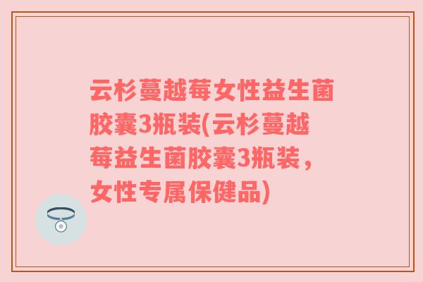 云杉蔓越莓女性益生菌胶囊3瓶装(云杉蔓越莓益生菌胶囊3瓶装，女性专属保健品)