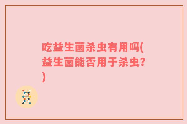 吃益生菌杀虫有用吗(益生菌能否用于杀虫？)