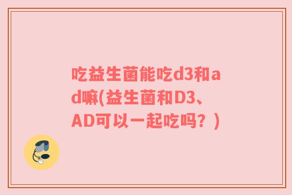 吃益生菌能吃d3和ad嘛(益生菌和D3、AD可以一起吃吗？)