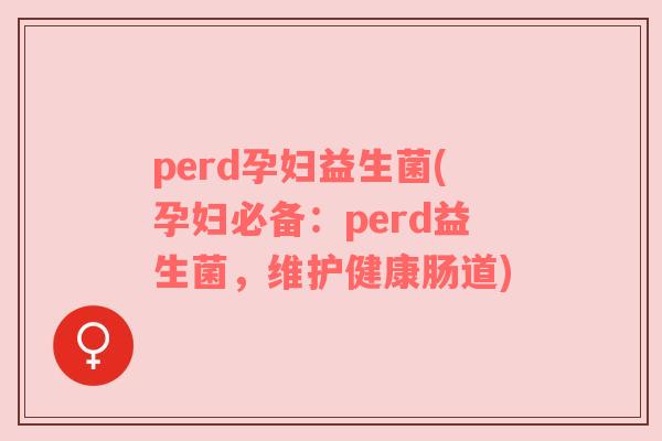 perd孕妇益生菌(孕妇必备：perd益生菌，维护健康肠道)