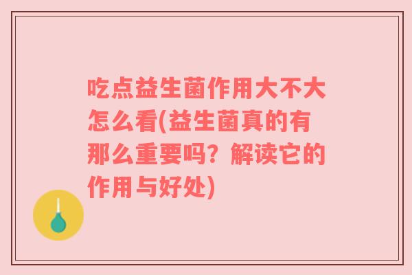 吃点益生菌作用大不大怎么看(益生菌真的有那么重要吗?解读它的作用与好处) 吃点益生菌作用大不大怎么看(益生菌真的有那么重要吗?解读它的作用与好处)