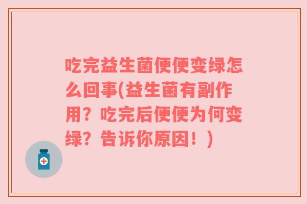吃完益生菌便便变绿怎么回事(益生菌有副作用？吃完后便便为何变绿？告诉你原因！)