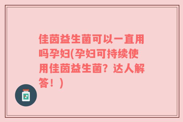 佳茵益生菌可以一直用吗孕妇(孕妇可持续使用佳茵益生菌？达人解答！)