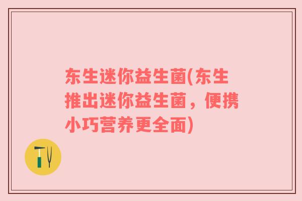 东生迷你益生菌(东生推出迷你益生菌，便携小巧营养更全面)