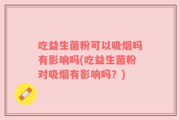吃益生菌粉可以吸烟吗有影响吗(吃益生菌粉对吸烟有影响吗？)