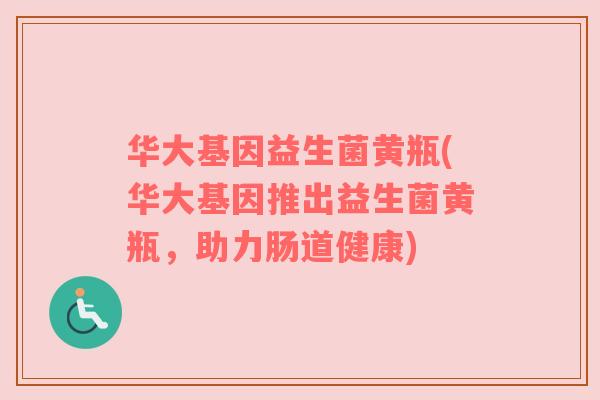华大基因益生菌黄瓶(华大基因推出益生菌黄瓶，助力肠道健康)
