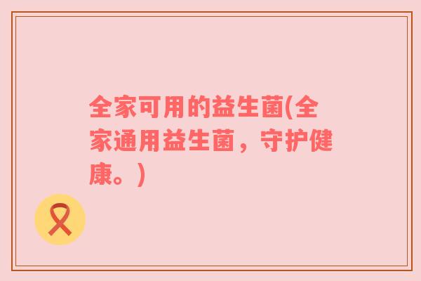 全家可用的益生菌(全家通用益生菌，守护健康。)