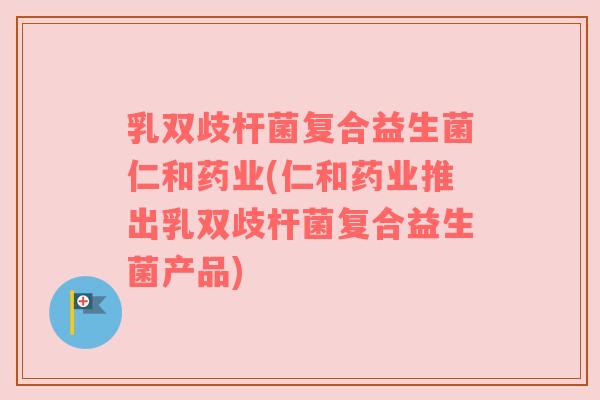 乳双歧杆菌复合益生菌仁和药业(仁和药业推出乳双歧杆菌复合益生菌产品)