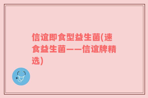 信谊即食型益生菌(速食益生菌——信谊牌精选) 信谊即食型益生菌(速食益生菌——信谊牌精选)