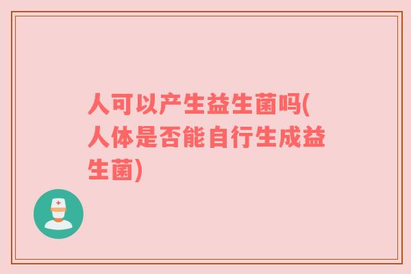 人可以产生益生菌吗(人体是否能自行生成益生菌)