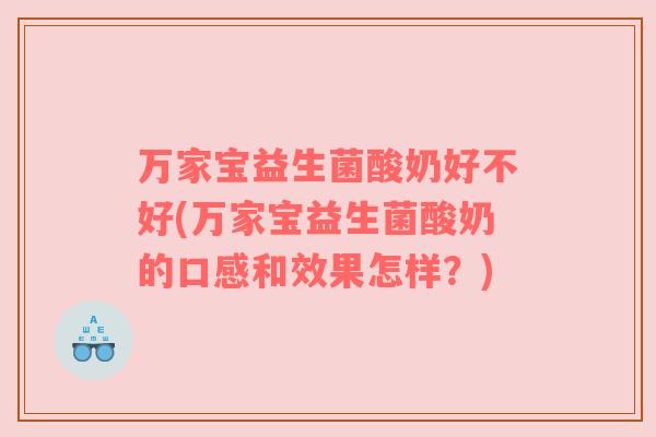 万家宝益生菌酸奶好不好(万家宝益生菌酸奶的口感和效果怎样？)