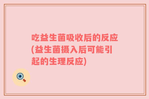 吃益生菌吸收后的反应(益生菌摄入后可能引起的生理反应)