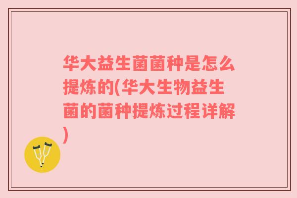 华大益生菌菌种是怎么提炼的(华大生物益生菌的菌种提炼过程详解)