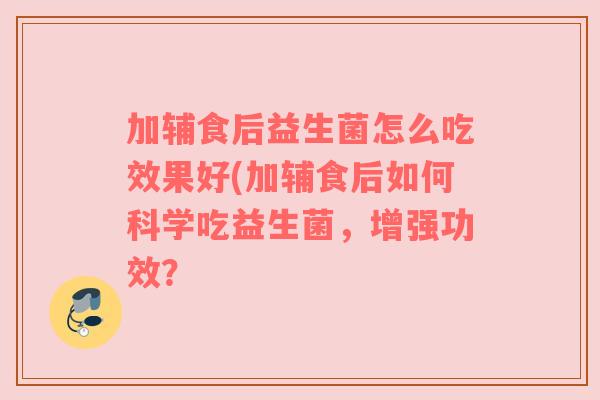 加辅食后益生菌怎么吃效果好(加辅食后如何科学吃益生菌,增强功效? 加辅食后益生菌怎么吃效果好(加辅食后如何科学吃益生菌,增强功效?