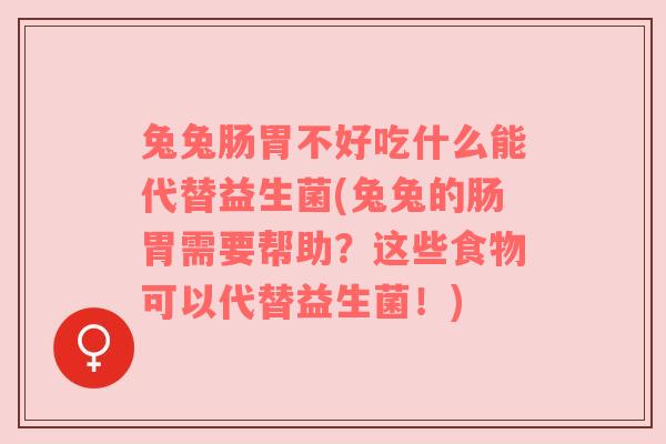 兔兔肠胃不好吃什么能代替益生菌(兔兔的肠胃需要帮助？这些食物可以代替益生菌！)