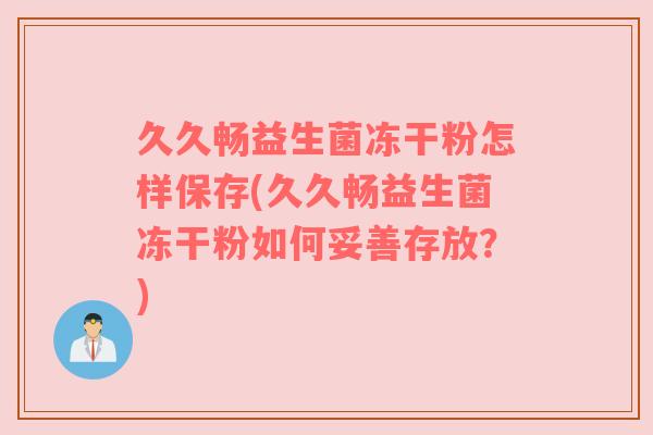 久久畅益生菌冻干粉怎样保存(久久畅益生菌冻干粉如何妥善存放?) 久久畅益生菌冻干粉怎样保存(久久畅益生菌冻干粉如何妥善存放?)