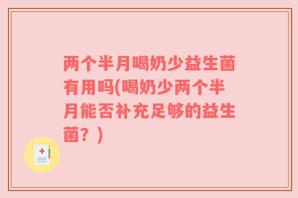两个半月喝奶少益生菌有用吗(喝奶少两个半月能否补充足够的益生菌？)