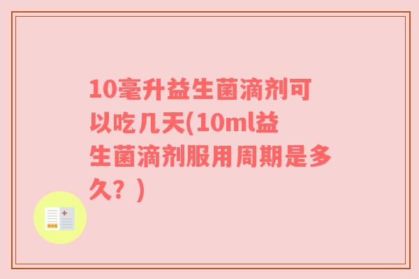 10毫升益生菌滴剂可以吃几天(10ml益生菌滴剂服用周期是多久?) 10毫升益生菌滴剂可以吃几天(10ml益生菌滴剂服用周期是多久?)