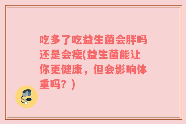 吃多了吃益生菌会胖吗还是会瘦(益生菌能让你更健康,但会影响体重吗?)