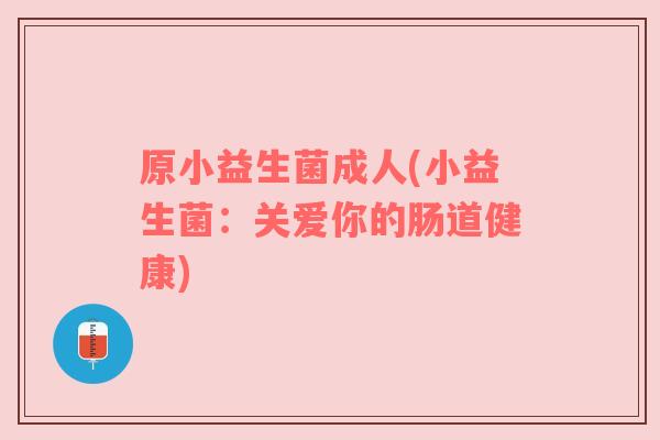 原小益生菌成人(小益生菌:关爱你的肠道健康) 原小益生菌成人(小益生菌:关爱你的肠道健康)