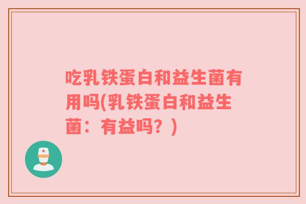 吃乳铁蛋白和益生菌有用吗(乳铁蛋白和益生菌:有益吗?)