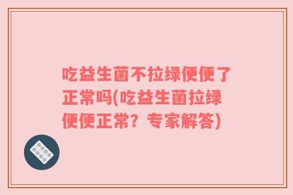 吃益生菌不拉绿便便了正常吗(吃益生菌拉绿便便正常?专家解答)