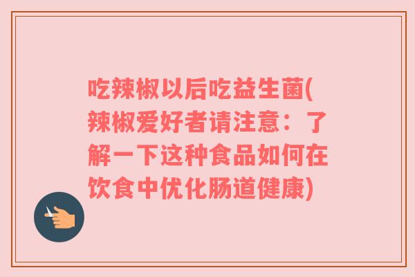 吃辣椒以后吃益生菌(辣椒爱好者请注意:了解一下这种食品如何在饮食中优化肠道健康) 吃辣椒以后吃益生菌(辣椒爱好者请注意:了解一下这种食品如何在饮食中优化肠道健康)