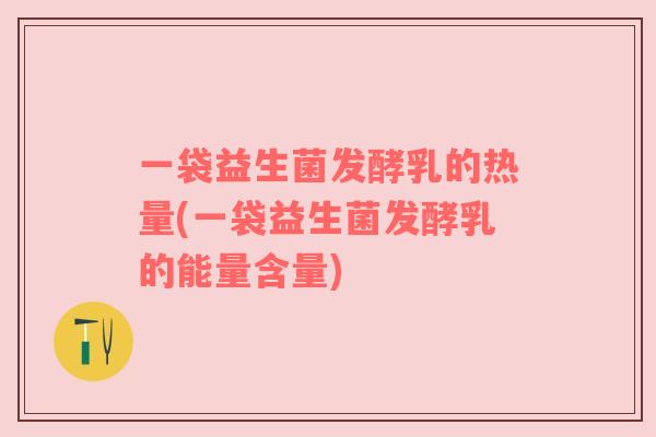 一袋益生菌发酵乳的热量(一袋益生菌发酵乳的能量含量)