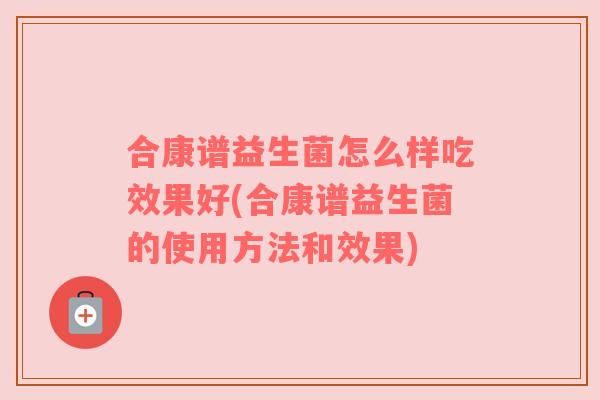 合康谱益生菌怎么样吃效果好(合康谱益生菌的使用方法和效果) 合康谱益生菌怎么样吃效果好(合康谱益生菌的使用方法和效果)