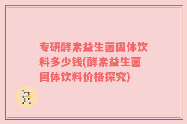 专研酵素益生菌固体饮料多少钱(酵素益生菌固体饮料价格探究)