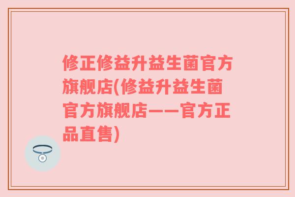 修正修益升益生菌官方旗舰店(修益升益生菌官方旗舰店——官方正品直售) 修正修益升益生菌官方旗舰店(修益升益生菌官方旗舰店——官方正品直售)