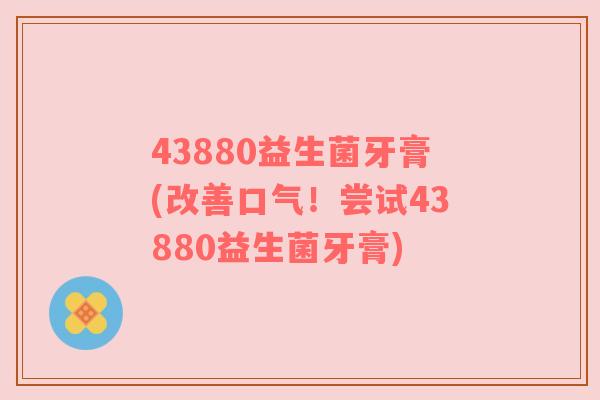 43880益生菌牙膏(改善口气!尝试43880益生菌牙膏) 43880益生菌牙膏(改善口气!尝试43880益生菌牙膏)