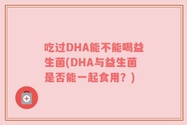 吃过DHA能不能喝益生菌(DHA与益生菌是否能一起食用？)