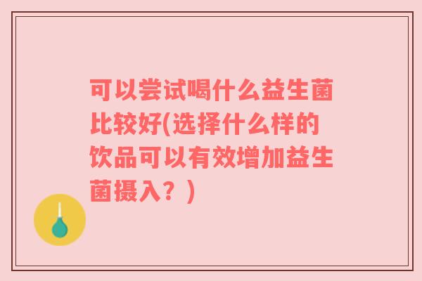 可以尝试喝什么益生菌比较好(选择什么样的饮品可以有效增加益生菌摄入？)
