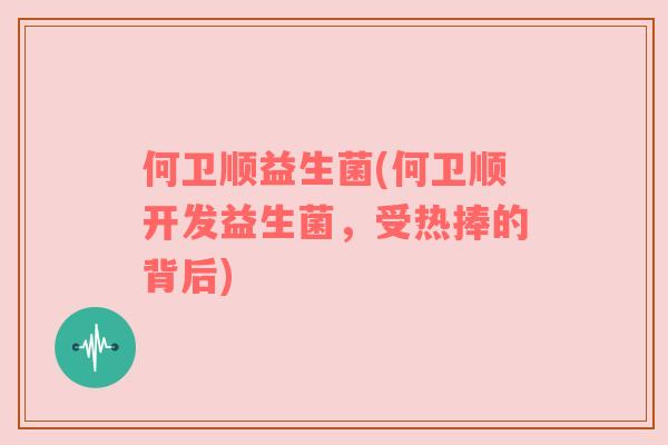 何卫顺益生菌(何卫顺开发益生菌，受热捧的背后)