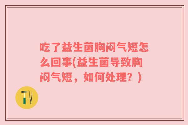 吃了益生菌胸闷气短怎么回事(益生菌导致胸闷气短，如何处理？)