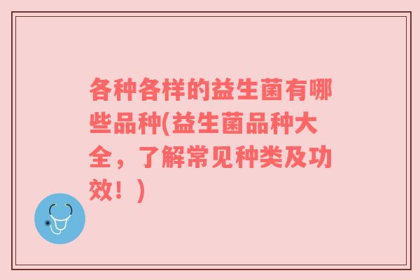 各种各样的益生菌有哪些品种(益生菌品种大全，了解常见种类及功效！)