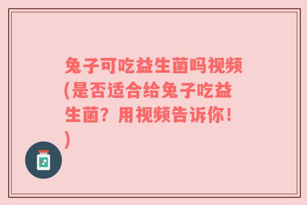 兔子可吃益生菌吗视频(是否适合给兔子吃益生菌？用视频告诉你！)