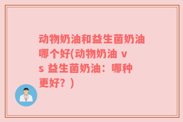 动物奶油和益生菌奶油哪个好(动物奶油 vs 益生菌奶油：哪种更好？)
