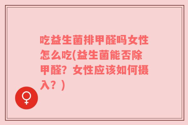 吃益生菌排甲醛吗女性怎么吃(益生菌能否除甲醛？女性应该如何摄入？)