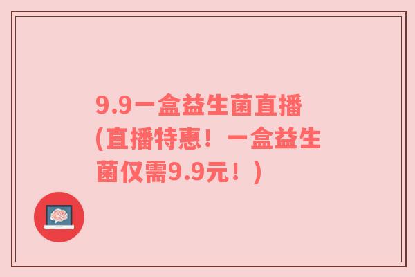 9.9一盒益生菌直播(直播特惠！一盒益生菌仅需9.9元！)