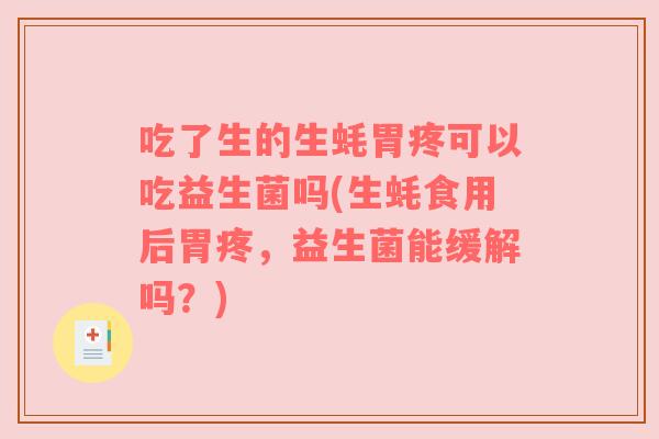 吃了生的生蚝胃疼可以吃益生菌吗(生蚝食用后胃疼，益生菌能缓解吗？)