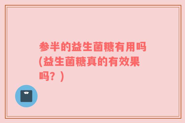 参半的益生菌糖有用吗(益生菌糖真的有效果吗？)