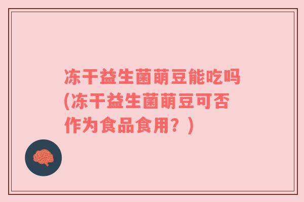 冻干益生菌萌豆能吃吗(冻干益生菌萌豆可否作为食品食用?)