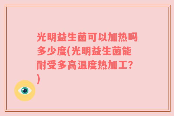 光明益生菌可以加热吗多少度(光明益生菌能耐受多高温度热加工?)