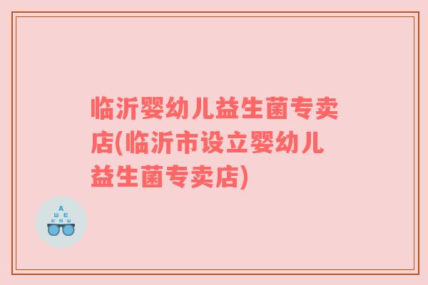 临沂婴幼儿益生菌专卖店(临沂市设立婴幼儿益生菌专卖店)