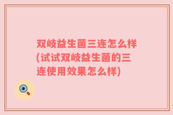 双岐益生菌三连怎么样(试试双岐益生菌的三连使用效果怎么样) 双岐益生菌三连怎么样(试试双岐益生菌的三连使用效果怎么样)