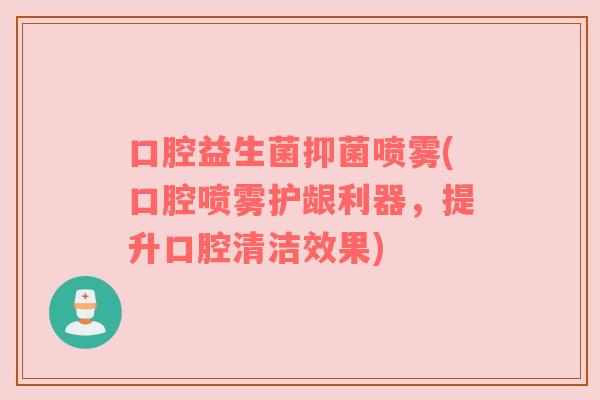 口腔益生菌抑菌喷雾(口腔喷雾护龈利器,提升口腔清洁效果) 口腔益生菌抑菌喷雾(口腔喷雾护龈利器,提升口腔清洁效果)