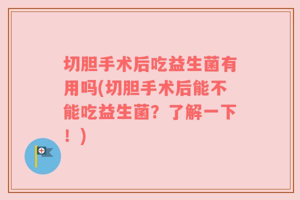 切胆手术后吃益生菌有用吗(切胆手术后能不能吃益生菌?了解一下!) 切胆手术后吃益生菌有用吗(切胆手术后能不能吃益生菌?了解一下!)